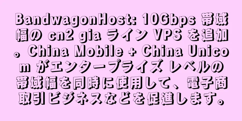 BandwagonHost: 10Gbps 帯域幅の cn2 gia ライン VPS を追加。China Mobile + China Unicom がエンタープライズ レベルの帯域幅を同時に使用して、電子商取引ビジネスなどを促進します。