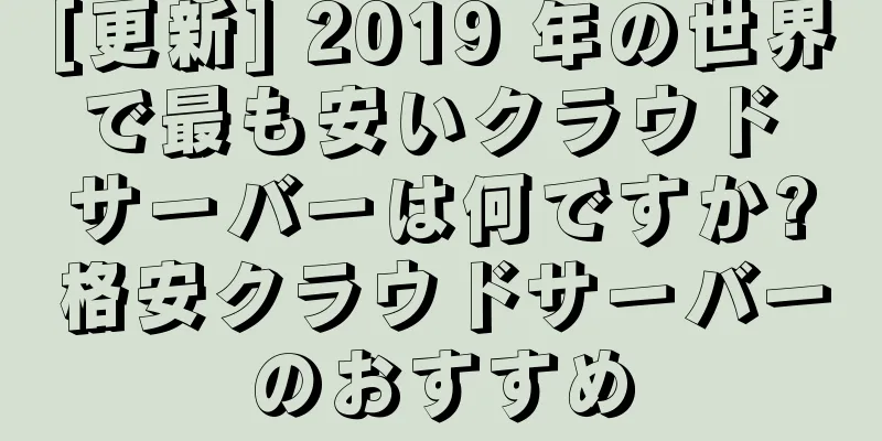 [更新] 2019 年の世界で最も安いクラウド サーバーは何ですか?格安クラウドサーバーのおすすめ