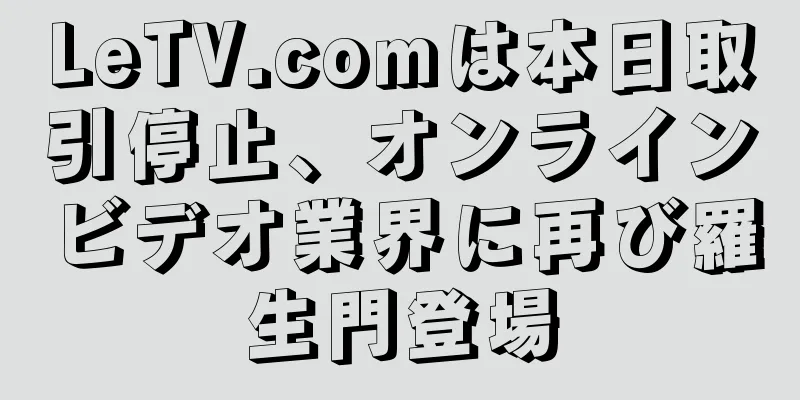 LeTV.comは本日取引停止、オンラインビデオ業界に再び羅生門登場