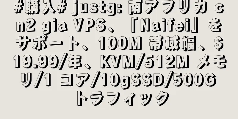 #購入# justg: 南アフリカ cn2 gia VPS、「Naifei」をサポート、100M 帯域幅、$19.99/年、KVM/512M メモリ/1 コア/10gSSD/500G トラフィック