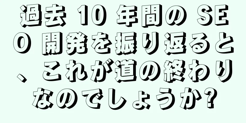 過去 10 年間の SEO 開発を振り返ると、これが道の終わりなのでしょうか?
