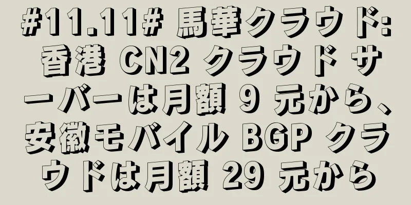 #11.11# 馬華クラウド: 香港 CN2 クラウド サーバーは月額 9 元から、安徽モバイル BGP クラウドは月額 29 元から