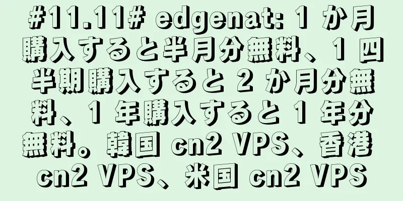 #11.11# edgenat: 1 か月購入すると半月分無料、1 四半期購入すると 2 か月分無料、1 年購入すると 1 年分無料。韓国 cn2 VPS、香港 cn2 VPS、米国 cn2 VPS