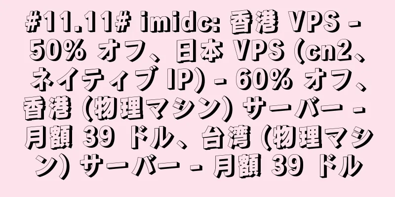 #11.11# imidc: 香港 VPS - 50% オフ、日本 VPS (cn2、ネイティブ IP) - 60% オフ、香港 (物理マシン) サーバー - 月額 39 ドル、台湾 (物理マシン) サーバー - 月額 39 ドル