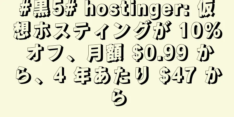 #黒5# hostinger: 仮想ホスティングが 10% オフ、月額 $0.99 から、4 年あたり $47 から