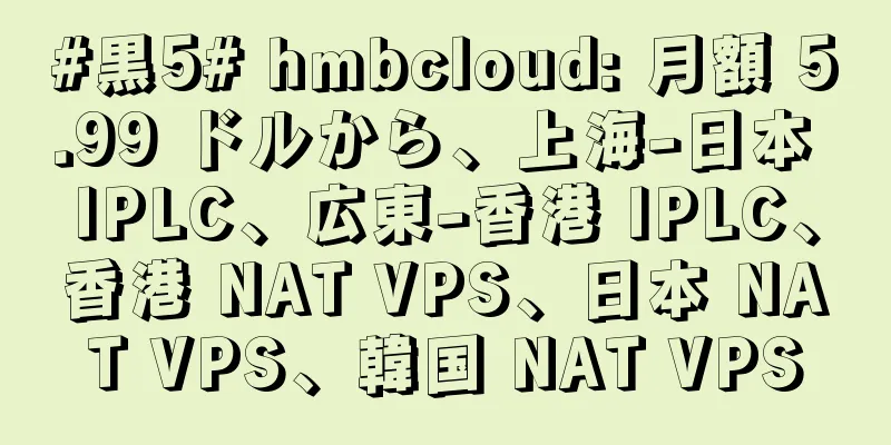 #黒5# hmbcloud: 月額 5.99 ドルから、上海-日本 IPLC、広東-香港 IPLC、香港 NAT VPS、日本 NAT VPS、韓国 NAT VPS