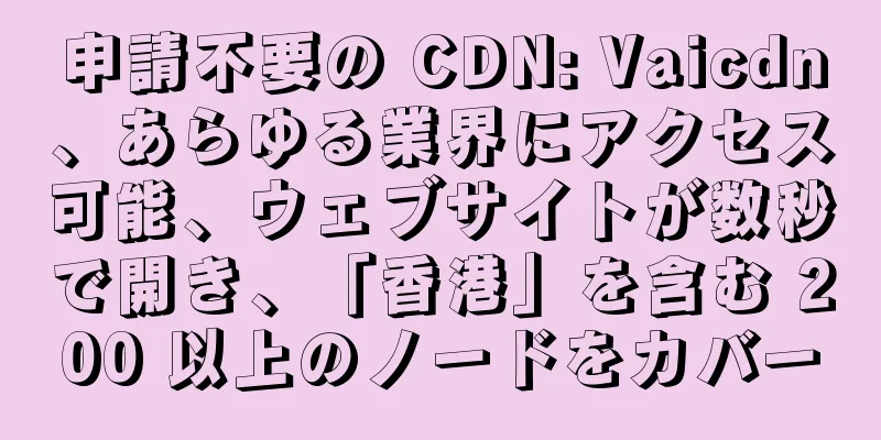 申請不要の CDN: Vaicdn、あらゆる業界にアクセス可能、ウェブサイトが数秒で開き、「香港」を含む 200 以上のノードをカバー