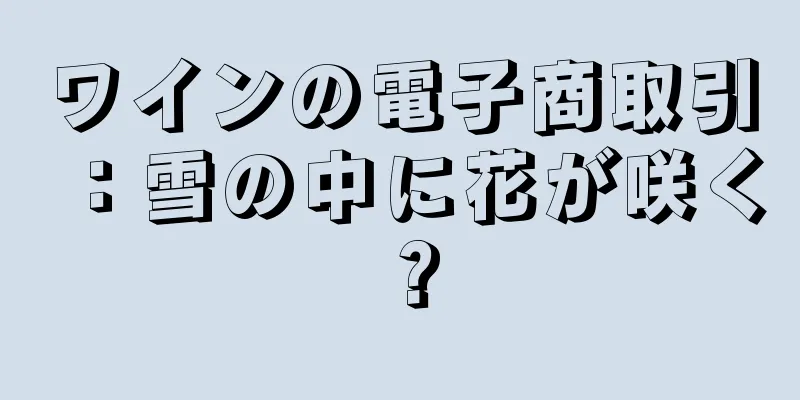 ワインの電子商取引：雪の中に花が咲く？