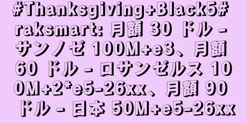 #Thanksgiving+Black5# raksmart: 月額 30 ドル - サンノゼ 100M+e3、月額 60 ドル - ロサンゼルス 100M+2*e5-26xx、月額 90 ドル - 日本 50M+e5-26xx