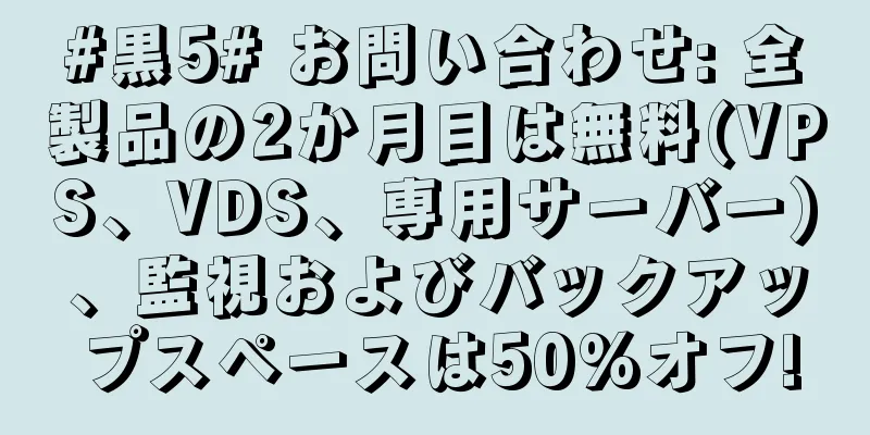 #黒5# お問い合わせ: 全製品の2か月目は無料(VPS、VDS、専用サーバー)、監視およびバックアップスペースは50%オフ!