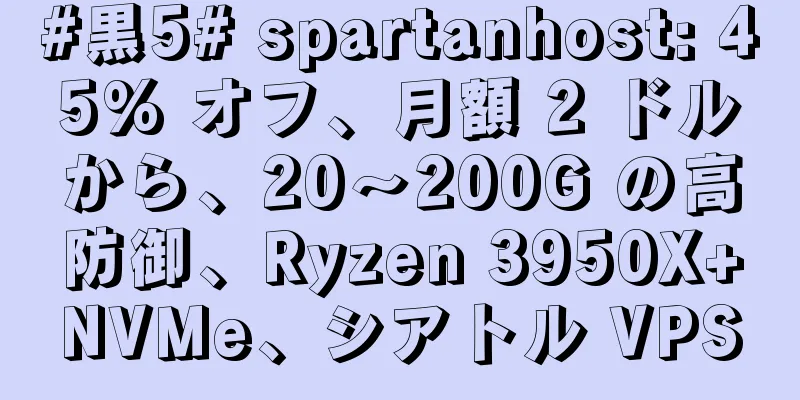 #黒5# spartanhost: 45% オフ、月額 2 ドルから、20～200G の高防御、Ryzen 3950X+NVMe、シアトル VPS
