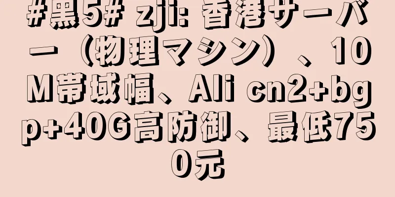 #黑5# zji: 香港サーバー（物理マシン）、10M帯域幅、Ali cn2+bgp+40G高防御、最低750元