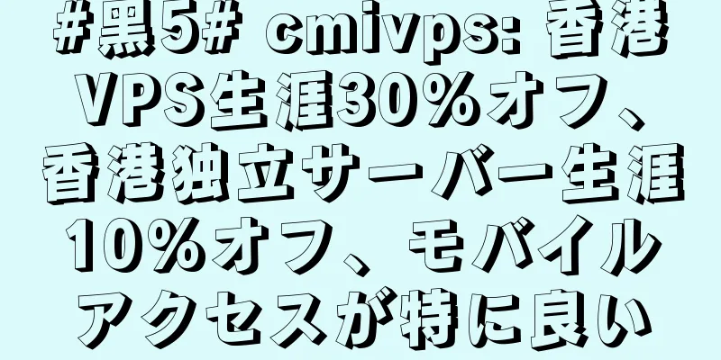 #黑5# cmivps: 香港VPS生涯30%オフ、香港独立サーバー生涯10%オフ、モバイルアクセスが特に良い