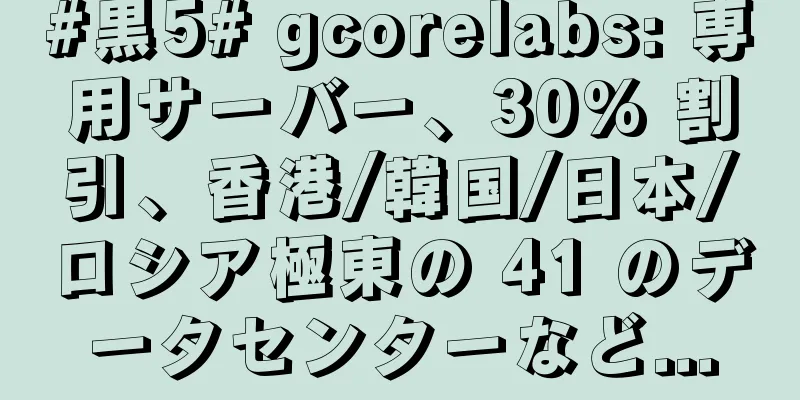 #黒5# gcorelabs: 専用サーバー、30% 割引、香港/韓国/日本/ロシア極東の 41 のデータセンターなど...