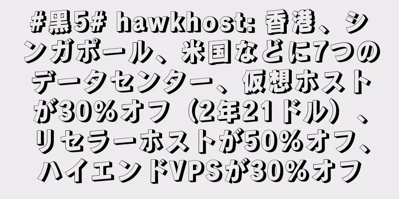 #黑5# hawkhost: 香港、シンガポール、米国などに7つのデータセンター、仮想ホストが30%オフ（2年21ドル）、リセラーホストが50%オフ、ハイエンドVPSが30%オフ