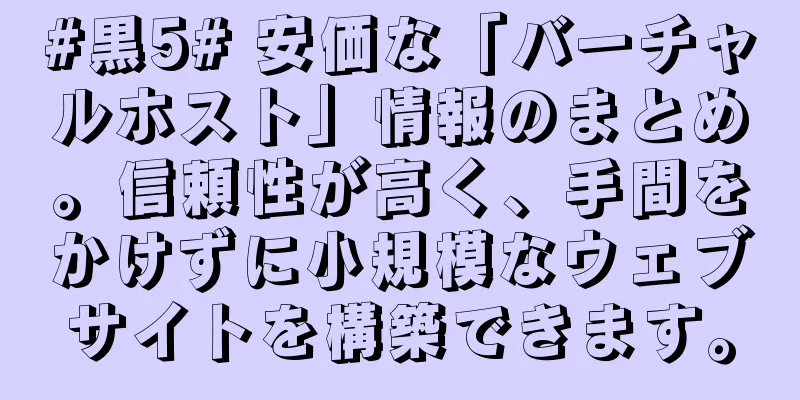#黒5# 安価な「バーチャルホスト」情報のまとめ。信頼性が高く、手間をかけずに小規模なウェブサイトを構築できます。