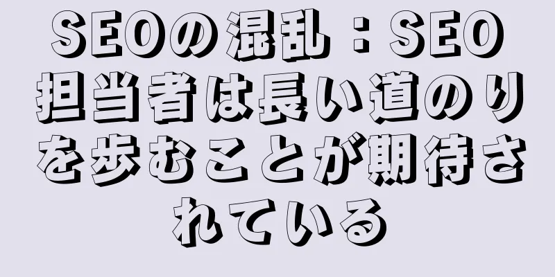 SEOの混乱：SEO担当者は長い道のりを歩むことが期待されている