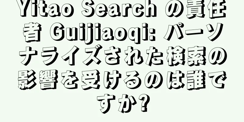 Yitao Search の責任者 Guijiaoqi: パーソナライズされた検索の影響を受けるのは誰ですか?