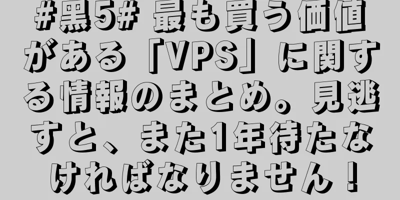 #黑5# 最も買う価値がある「VPS」に関する情報のまとめ。見逃すと、また1年待たなければなりません！