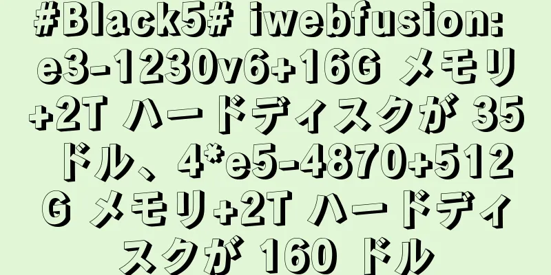#Black5# iwebfusion: e3-1230v6+16G メモリ+2T ハードディスクが 35 ドル、4*e5-4870+512G メモリ+2T ハードディスクが 160 ドル