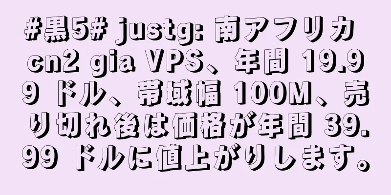 #黒5# justg: 南アフリカ cn2 gia VPS、年間 19.99 ドル、帯域幅 100M、売り切れ後は価格が年間 39.99 ドルに値上がりします。