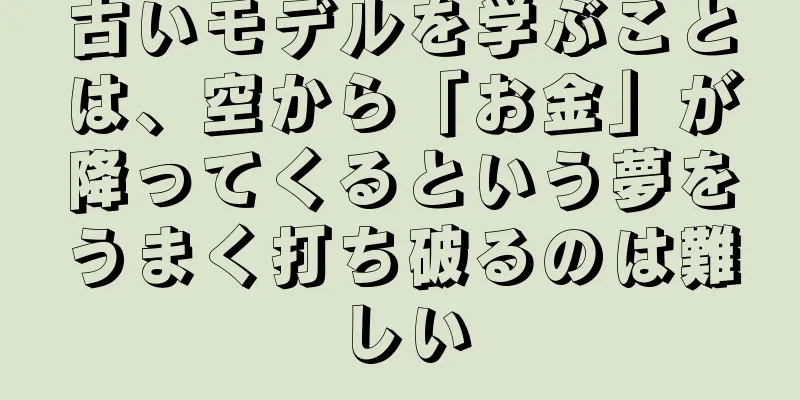 古いモデルを学ぶことは、空から「お金」が降ってくるという夢をうまく打ち破るのは難しい
