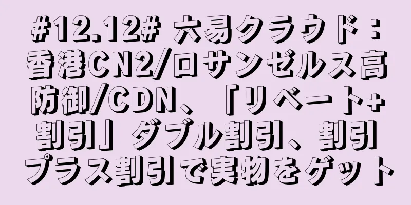 #12.12# 六易クラウド：香港CN2/ロサンゼルス高防御/CDN、「リベート+割引」ダブル割引、割引プラス割引で実物をゲット