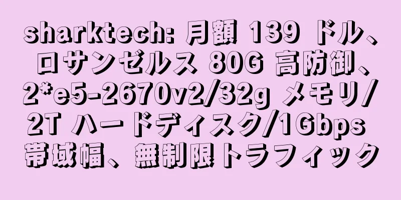 sharktech: 月額 139 ドル、ロサンゼルス 80G 高防御、2*e5-2670v2/32g メモリ/2T ハードディスク/1Gbps 帯域幅、無制限トラフィック