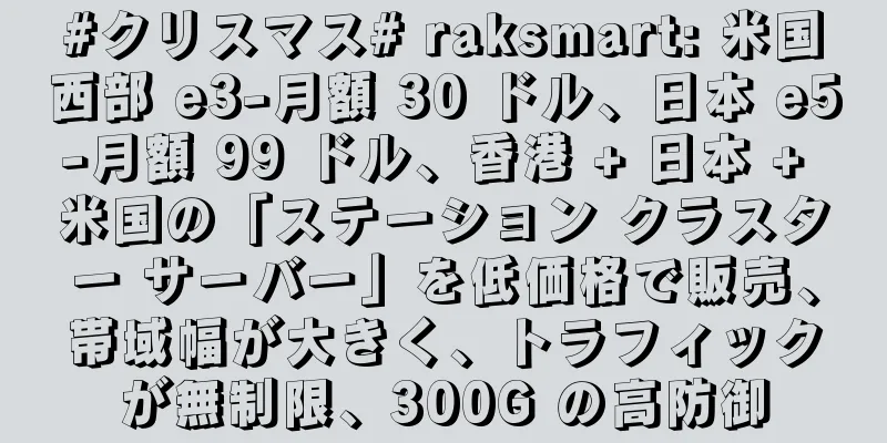 #クリスマス# raksmart: 米国西部 e3-月額 30 ドル、日本 e5-月額 99 ドル、香港 + 日本 + 米国の「ステーション クラスター サーバー」を低価格で販売、帯域幅が大きく、トラフィックが無制限、300G の高防御
