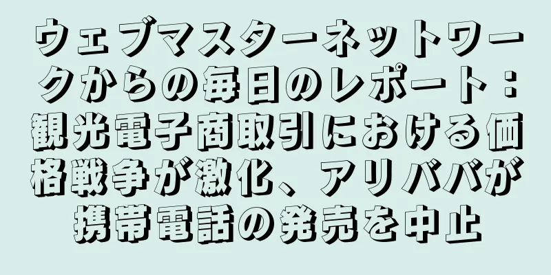 ウェブマスターネットワークからの毎日のレポート：観光電子商取引における価格戦争が激化、アリババが携帯電話の発売を中止
