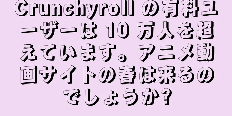 Crunchyroll の有料ユーザーは 10 万人を超えています。アニメ動画サイトの春は来るのでしょうか?