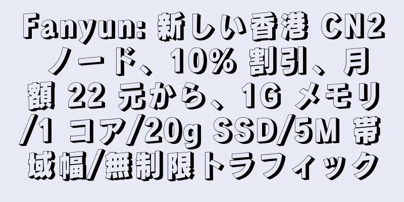 Fanyun: 新しい香港 CN2 ノード、10% 割引、月額 22 元から、1G メモリ/1 コア/20g SSD/5M 帯域幅/無制限トラフィック