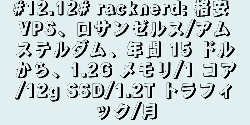 #12.12# racknerd: 格安 VPS、ロサンゼルス/アムステルダム、年間 15 ドルから、1.2G メモリ/1 コア/12g SSD/1.2T トラフィック/月