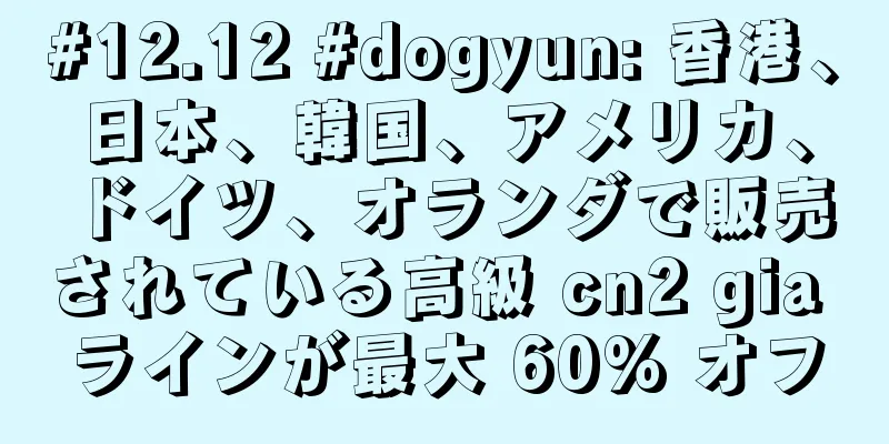 #12.12 #dogyun: 香港、日本、韓国、アメリカ、ドイツ、オランダで販売されている高級 cn2 gia ラインが最大 60% オフ