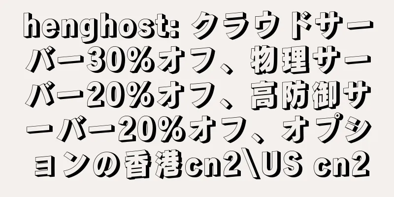 henghost: クラウドサーバー30%オフ、物理サーバー20%オフ、高防御サーバー20%オフ、オプションの香港cn2\US cn2