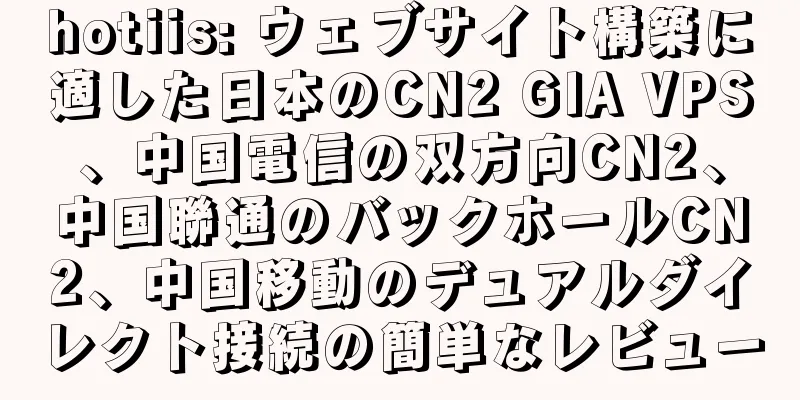 hotiis: ウェブサイト構築に適した日本のCN2 GIA VPS、中国電信の双方向CN2、中国聯通のバックホールCN2、中国移動のデュアルダイレクト接続の簡単なレビュー