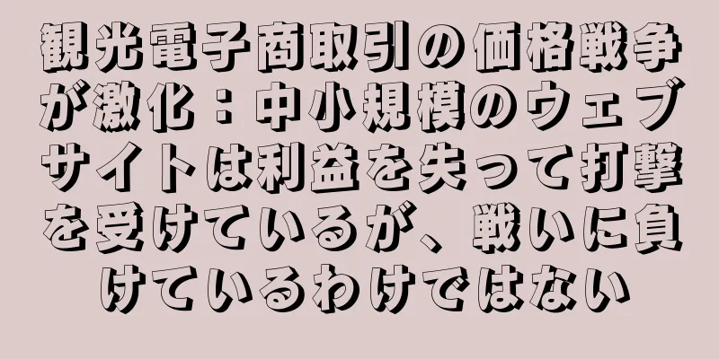 観光電子商取引の価格戦争が激化：中小規模のウェブサイトは利益を失って打撃を受けているが、戦いに負けているわけではない