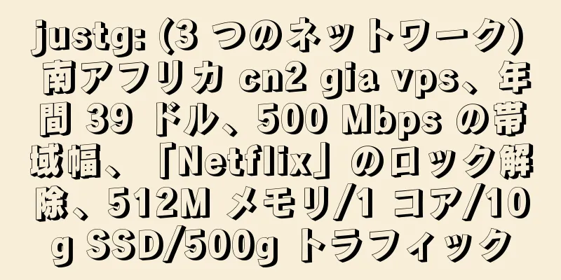 justg: (3 つのネットワーク) 南アフリカ cn2 gia vps、年間 39 ドル、500 Mbps の帯域幅、「Netflix」のロック解除、512M メモリ/1 コア/10g SSD/500g トラフィック