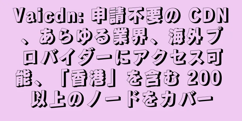Vaicdn: 申請不要の CDN、あらゆる業界、海外プロバイダーにアクセス可能、「香港」を含む 200 以上のノードをカバー