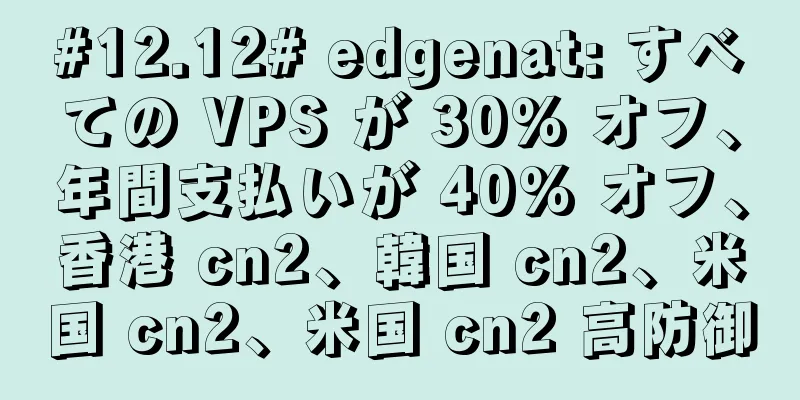 #12.12# edgenat: すべての VPS が 30% オフ、年間支払いが 40% オフ、香港 cn2、韓国 cn2、米国 cn2、米国 cn2 高防御