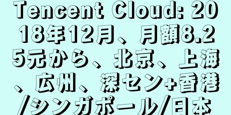 Tencent Cloud: 2018年12月、月額8.25元から、北京、上海、広州、深セン+香港/シンガポール/日本