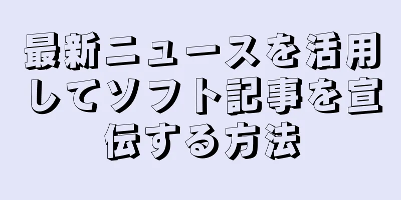 最新ニュースを活用してソフト記事を宣伝する方法