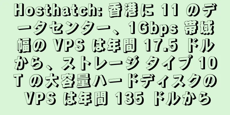 Hosthatch: 香港に 11 のデータセンター、1Gbps 帯域幅の VPS は年間 17.5 ドルから、ストレージ タイプ 10T の大容量ハードディスクの VPS は年間 135 ドルから