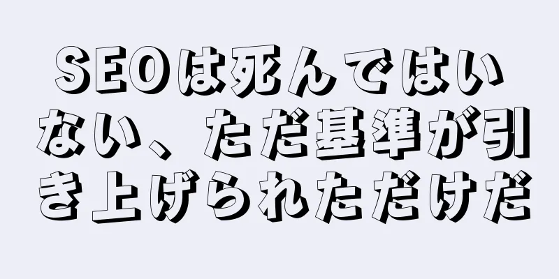 SEOは死んではいない、ただ基準が引き上げられただけだ