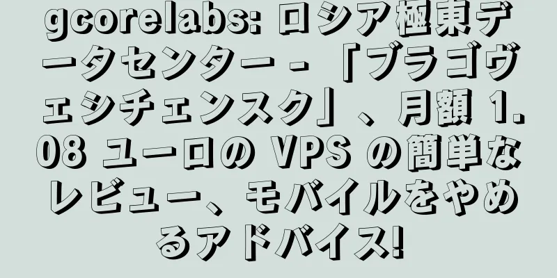 gcorelabs: ロシア極東データセンター - 「ブラゴヴェシチェンスク」、月額 1.08 ユーロの VPS の簡単なレビュー、モバイルをやめるアドバイス!