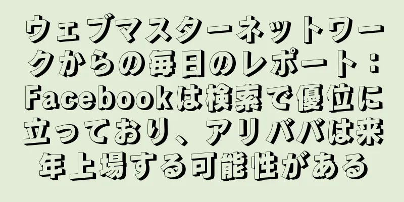 ウェブマスターネットワークからの毎日のレポート：Facebookは検索で優位に立っており、アリババは来年上場する可能性がある