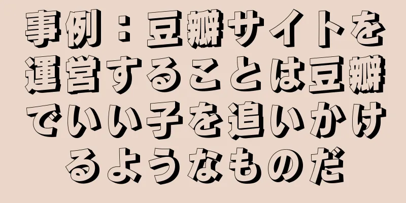 事例：豆瓣サイトを運営することは豆瓣でいい子を追いかけるようなものだ