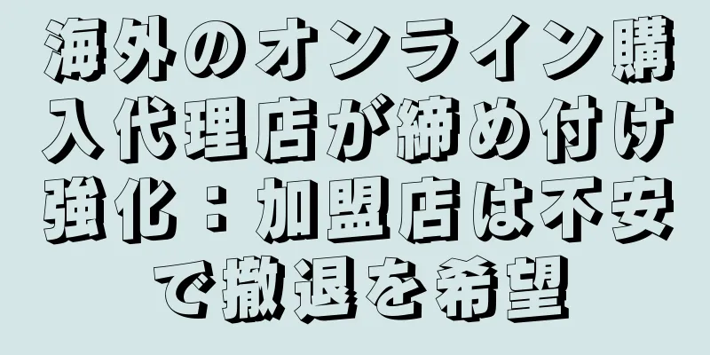 海外のオンライン購入代理店が締め付け強化：加盟店は不安で撤退を希望