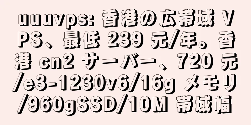 uuuvps: 香港の広帯域 VPS、最低 239 元/年。香港 cn2 サーバー、720 元/e3-1230v6/16g メモリ/960gSSD/10M 帯域幅