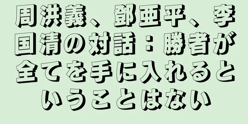 周洪義、鄧亜平、李国清の対話：勝者が全てを手に入れるということはない